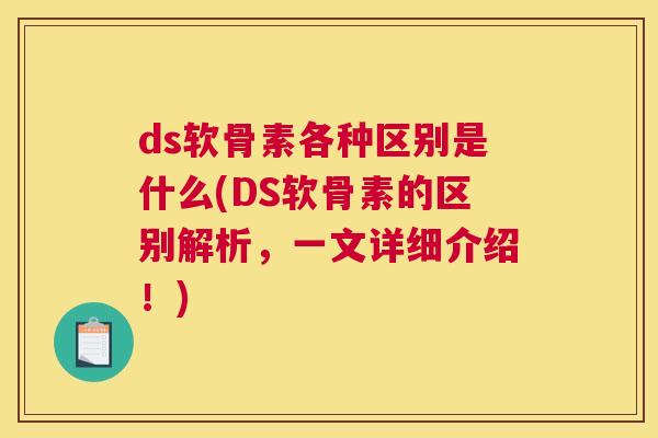 ds软骨素各种区别是什么(DS软骨素的区别解析,一文详细介绍!) ds软骨素各种区别是什么(DS软骨素的区别解析,一文详细介绍!)