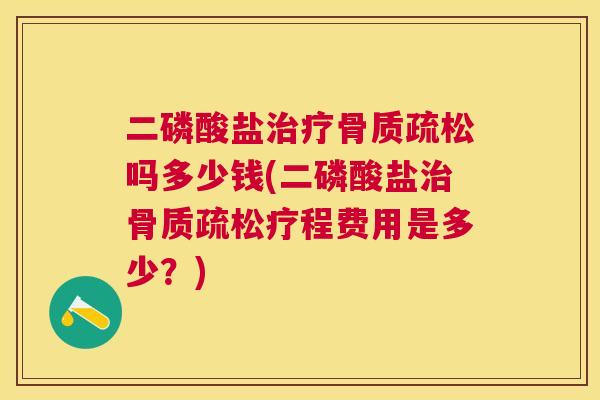 二磷酸盐治疗骨质疏松吗多少钱(二磷酸盐治骨质疏松疗程费用是多少？)