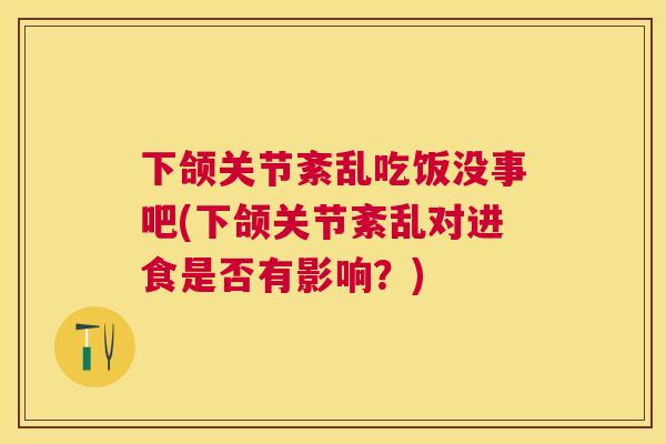 下颌关节紊乱吃饭没事吧(下颌关节紊乱对进食是否有影响?) 下颌关节紊乱吃饭没事吧(下颌关节紊乱对进食是否有影响?)