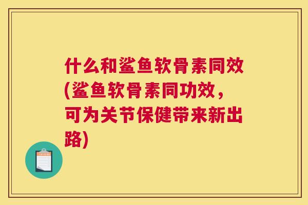什么和鲨鱼软骨素同效(鲨鱼软骨素同功效，可为关节保健带来新出路)