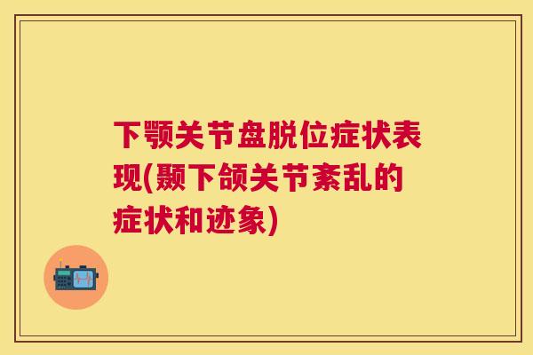 下颚关节盘脱位症状表现(颞下颌关节紊乱的症状和迹象)