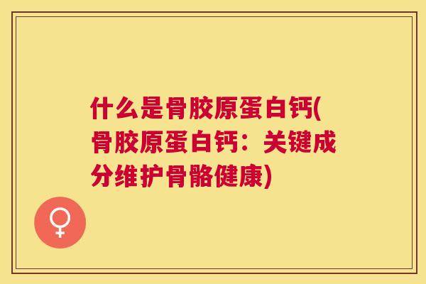 什么是骨胶原蛋白钙(骨胶原蛋白钙：关键成分维护骨骼健康)
