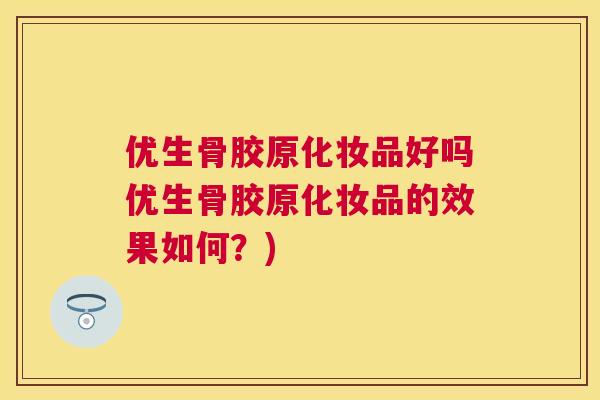 优生骨胶原化妆品好吗优生骨胶原化妆品的效果如何?) 优生骨胶原化妆品好吗优生骨胶原化妆品的效果如何?)