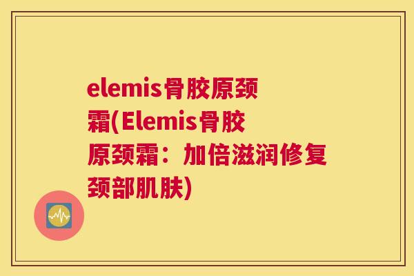 elemis骨胶原颈霜(Elemis骨胶原颈霜：加倍滋润修复颈部肌肤)