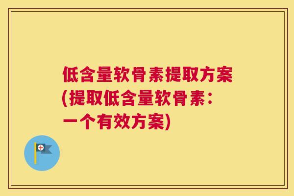 低含量软骨素提取方案(提取低含量软骨素：一个有效方案)