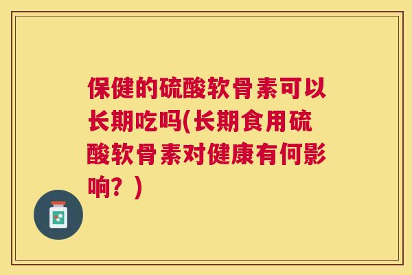 保健的硫酸软骨素可以长期吃吗(长期食用硫酸软骨素对健康有何影响？)