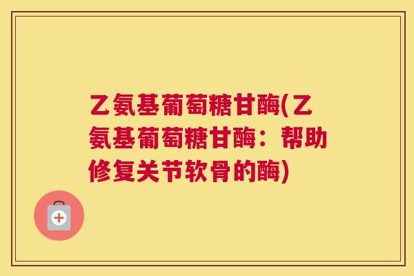 乙氨基葡萄糖甘酶(乙氨基葡萄糖甘酶：帮助修复关节软骨的酶)