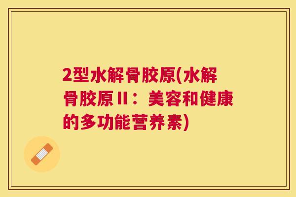 2型水解骨胶原(水解骨胶原Ⅱ：美容和健康的多功能营养素)