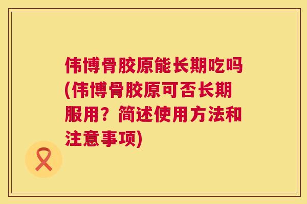 伟博骨胶原能长期吃吗(伟博骨胶原可否长期服用？简述使用方法和注意事项)