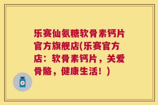 乐赛仙氨糖软骨素钙片官方旗舰店(乐赛官方店：软骨素钙片，关爱骨骼，健康生活！)