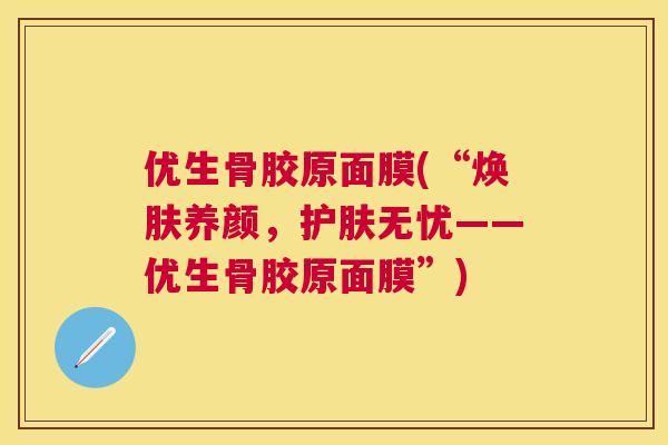 优生骨胶原面膜(“焕肤养颜，护肤无忧——优生骨胶原面膜”)