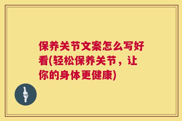保养关节文案怎么写好看(轻松保养关节，让你的身体更健康)