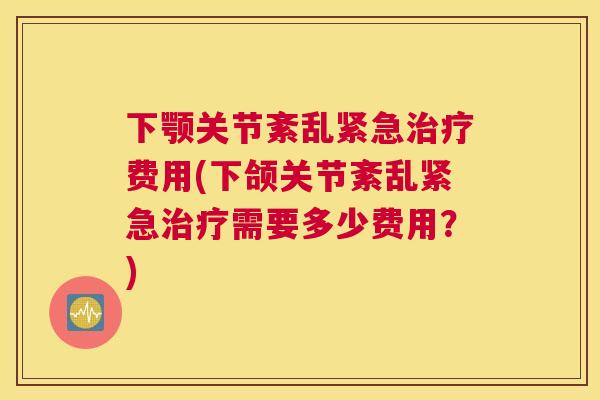 下颚关节紊乱紧急费用(下颌关节紊乱紧急需要多少费用？)