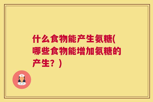 什么食物能产生氨糖(哪些食物能增加氨糖的产生？)