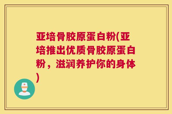 亚培骨胶原蛋白粉(亚培推出优质骨胶原蛋白粉，滋润养护你的身体)