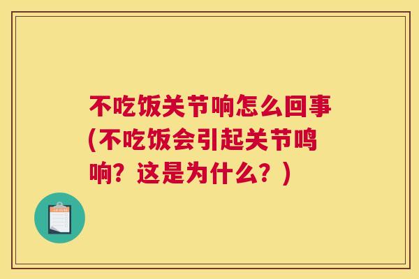不吃饭关节响怎么回事(不吃饭会引起关节鸣响？这是为什么？)