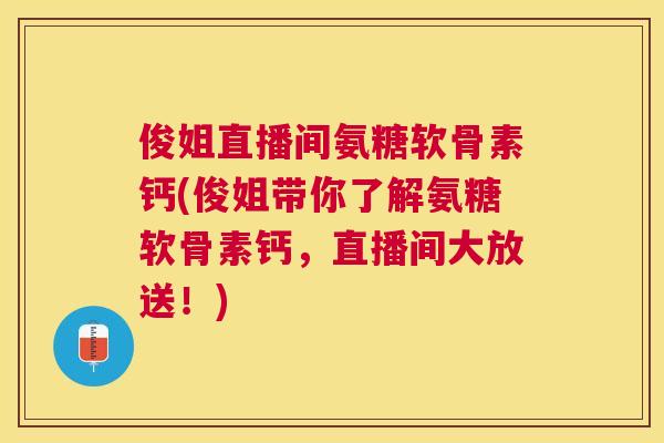 俊姐直播间氨糖软骨素钙(俊姐带你了解氨糖软骨素钙，直播间大放送！)
