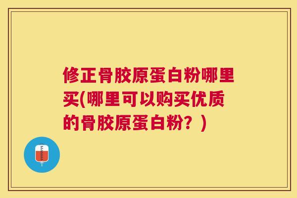 修正骨胶原蛋白粉哪里买(哪里可以购买优质的骨胶原蛋白粉？)