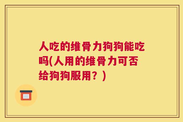 人吃的维骨力狗狗能吃吗(人用的维骨力可否给狗狗服用？)