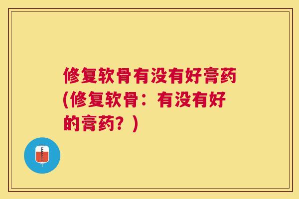 修复软骨有没有好膏药(修复软骨：有没有好的膏药？)