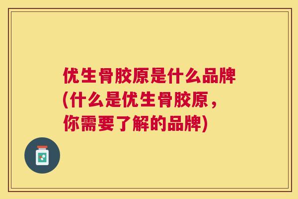 优生骨胶原是什么品牌(什么是优生骨胶原，你需要了解的品牌)