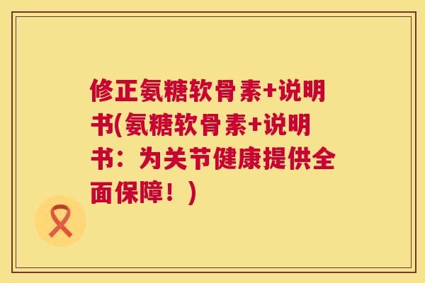 修正氨糖软骨素+说明书(氨糖软骨素+说明书：为关节健康提供全面保障！)