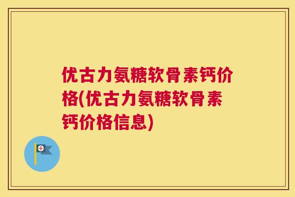 优古力氨糖软骨素钙价格(优古力氨糖软骨素钙价格信息)