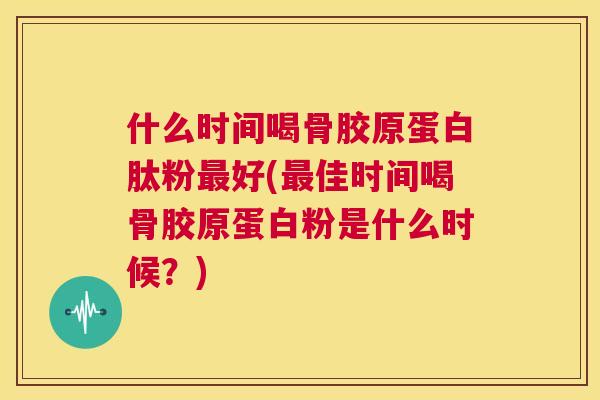 什么时间喝骨胶原蛋白肽粉最好(最佳时间喝骨胶原蛋白粉是什么时候？)