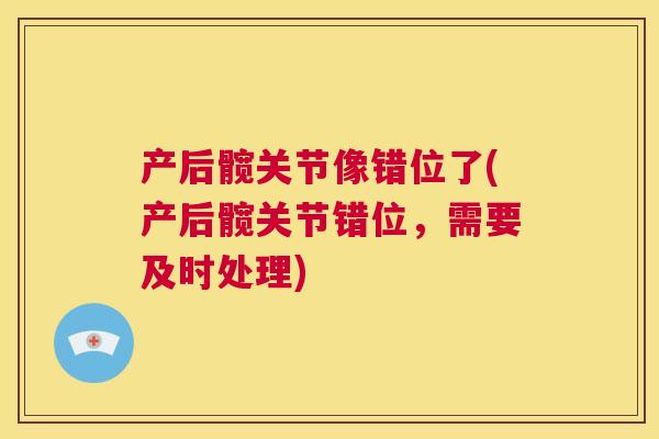 产后髋关节像错位了(产后髋关节错位，需要及时处理)