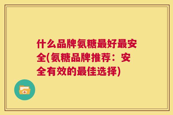 什么品牌氨糖最好最安全(氨糖品牌推荐：安全有效的最佳选择)
