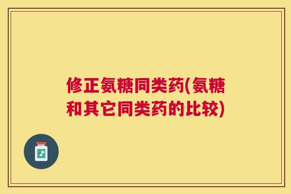 修正氨糖同类药(氨糖和其它同类药的比较) 修正氨糖同类药(氨糖和其它同类药的比较)