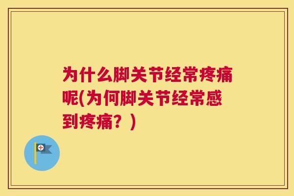 为什么脚关节经常呢(为何脚关节经常感到?) 为什么脚关节经常呢(为何脚关节经常感到?)