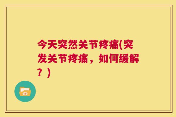 今天突然关节疼痛(突发关节疼痛，如何缓解？)