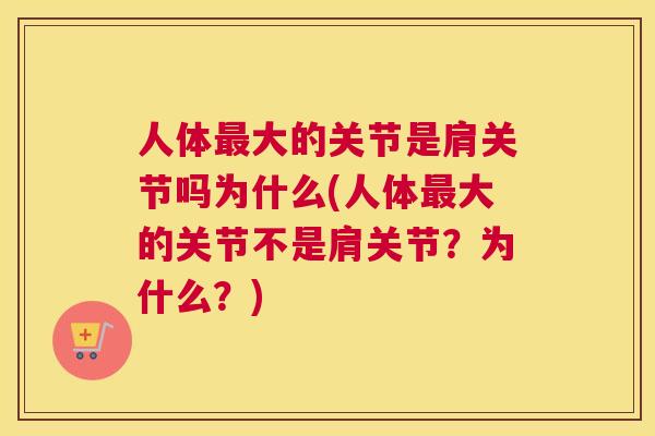 人体大的关节是肩关节吗为什么(人体大的关节不是肩关节？为什么？)