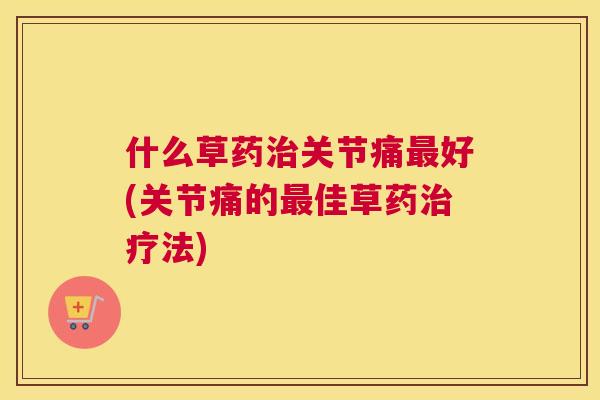 什么草药治关节痛最好(关节痛的最佳草药治疗法)