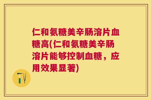 仁和氨糖美辛肠溶片血糖高(仁和氨糖美辛肠溶片能够控制血糖，应用效果显著)