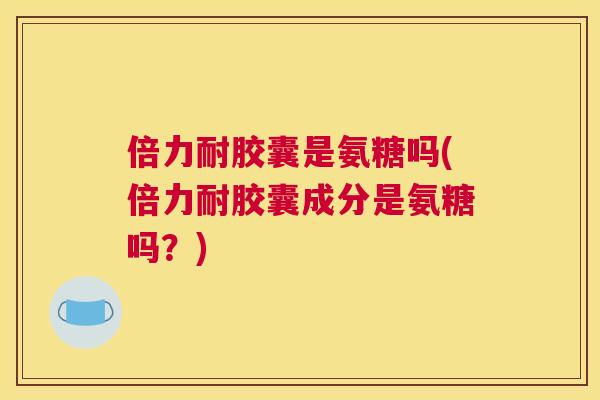 倍力耐胶囊是氨糖吗(倍力耐胶囊成分是氨糖吗？)