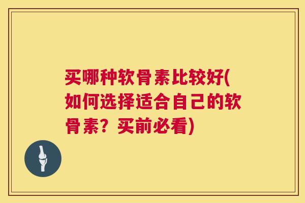 买哪种软骨素比较好(如何选择适合自己的软骨素？买前必看)