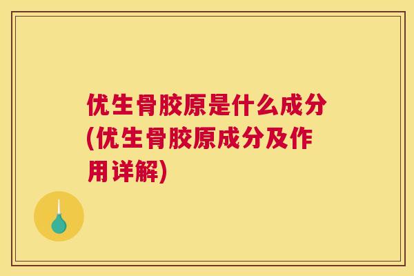 优生骨胶原是什么成分(优生骨胶原成分及作用详解)