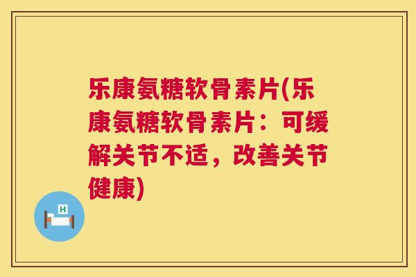 乐康氨糖软骨素片(乐康氨糖软骨素片：可缓解关节不适，改善关节健康)