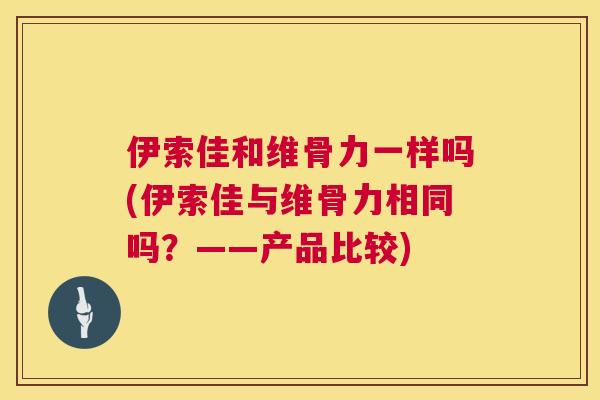 伊索佳和维骨力一样吗(伊索佳与维骨力相同吗？——产品比较)