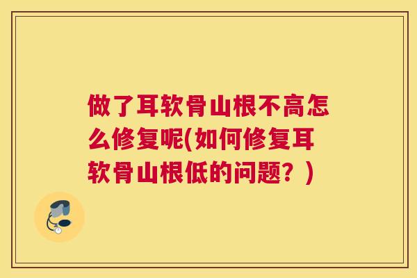 做了耳软骨山根不高怎么修复呢(如何修复耳软骨山根低的问题？)
