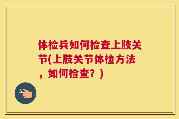 体检兵如何检查上肢关节(上肢关节体检方法，如何检查？)
