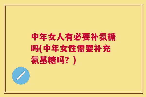中年女人有必要补氨糖吗(中年女性需要补充氨基糖吗？)