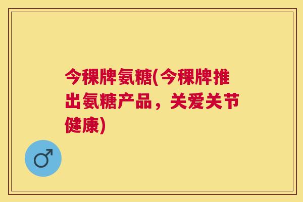 今稞牌氨糖(今稞牌推出氨糖产品，关爱关节健康)