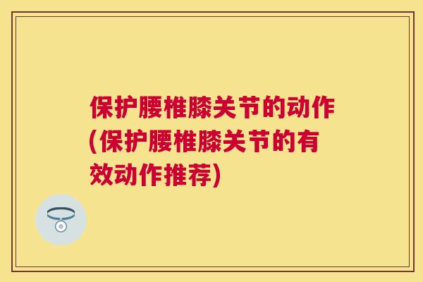保护腰椎膝关节的动作(保护腰椎膝关节的有效动作推荐)