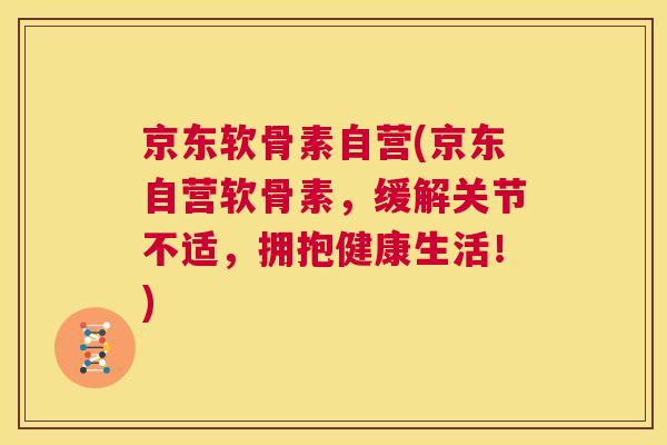 京东软骨素自营(京东自营软骨素，缓解关节不适，拥抱健康生活！)