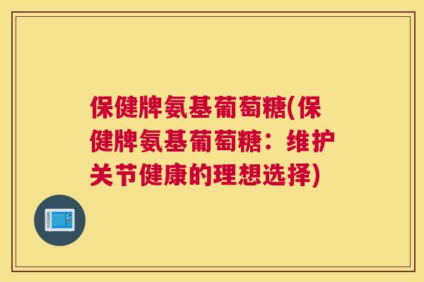 保健牌氨基葡萄糖(保健牌氨基葡萄糖：维护关节健康的理想选择)