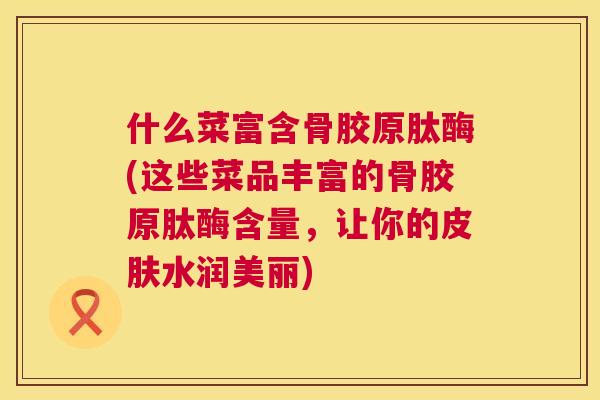 什么菜富含骨胶原肽酶(这些菜品丰富的骨胶原肽酶含量，让你的皮肤水润美丽)