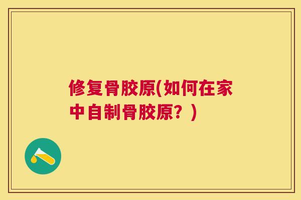 修复骨胶原(如何在家中自制骨胶原？)